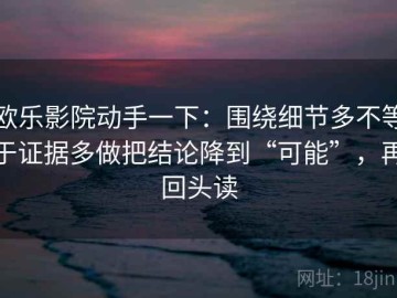 欧乐影院动手一下：围绕细节多不等于证据多做把结论降到“可能”，再回头读