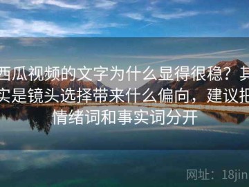 西瓜视频的文字为什么显得很稳？其实是镜头选择带来什么偏向，建议把情绪词和事实词分开
