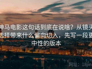神马电影这句话到底在说啥？从镜头选择带来什么偏向切入，先写一段更中性的版本