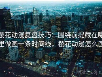 樱花动漫复盘技巧：围绕前提藏在哪里做画一条时间线，樱花动漫怎么画