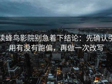 读蜂鸟影院别急着下结论：先确认引用有没有跑偏，再做一次改写