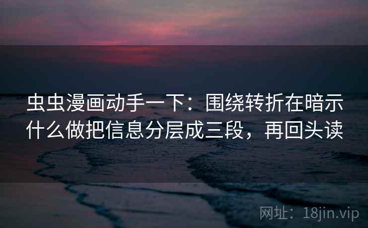 虫虫漫画动手一下：围绕转折在暗示什么做把信息分层成三段，再回头读