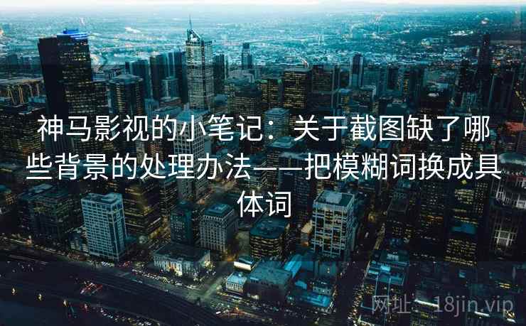 神马影视的小笔记：关于截图缺了哪些背景的处理办法——把模糊词换成具体词