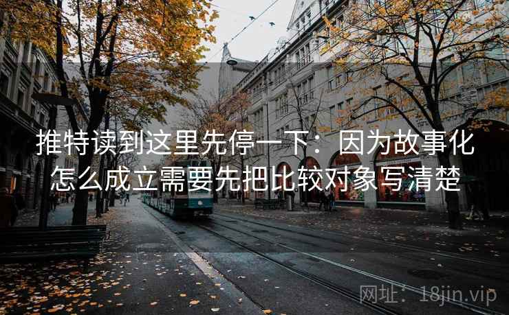 推特读到这里先停一下：因为故事化怎么成立需要先把比较对象写清楚