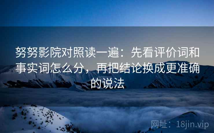 努努影院对照读一遍：先看评价词和事实词怎么分，再把结论换成更准确的说法