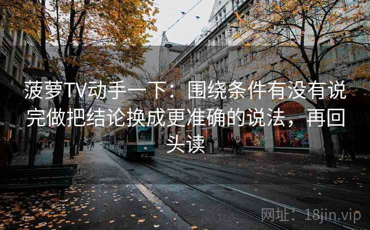 菠萝TV动手一下：围绕条件有没有说完做把结论换成更准确的说法，再回头读