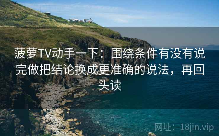 菠萝TV动手一下：围绕条件有没有说完做把结论换成更准确的说法，再回头读