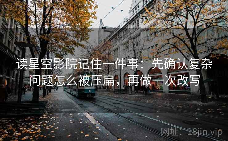 读星空影院记住一件事：先确认复杂问题怎么被压扁，再做一次改写