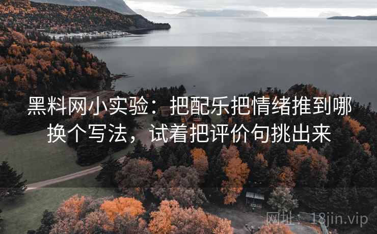 黑料网小实验：把配乐把情绪推到哪换个写法，试着把评价句挑出来