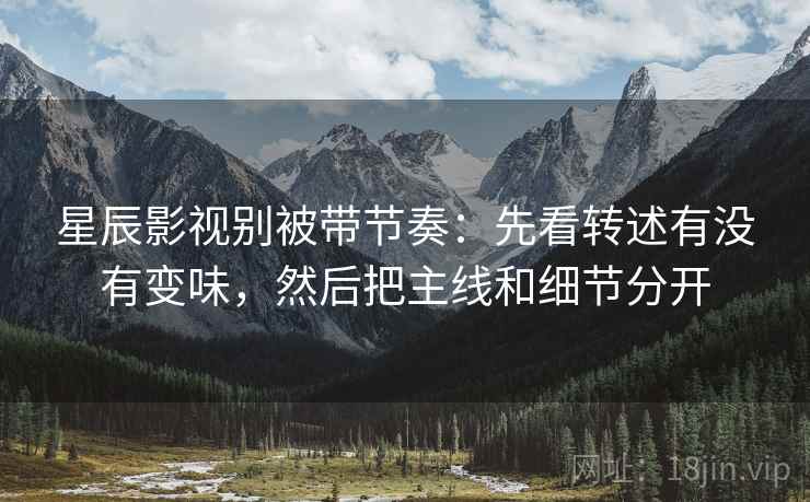 星辰影视别被带节奏：先看转述有没有变味，然后把主线和细节分开