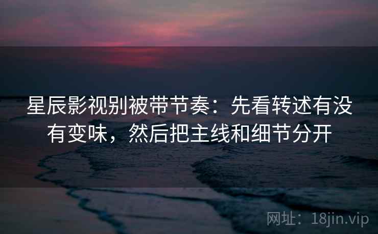 星辰影视别被带节奏：先看转述有没有变味，然后把主线和细节分开