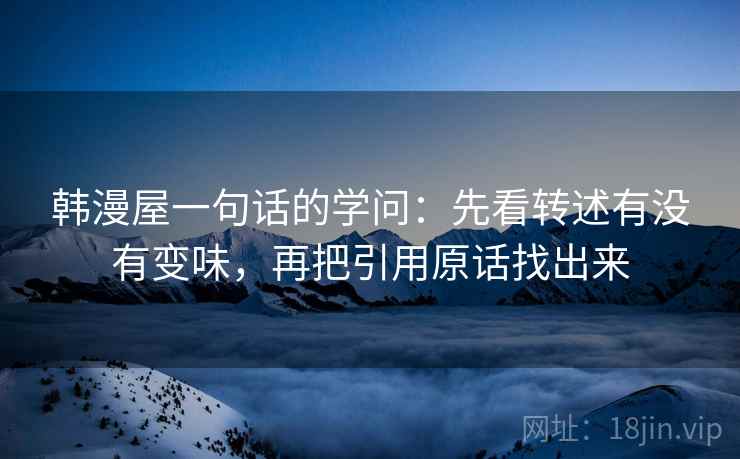 韩漫屋一句话的学问：先看转述有没有变味，再把引用原话找出来