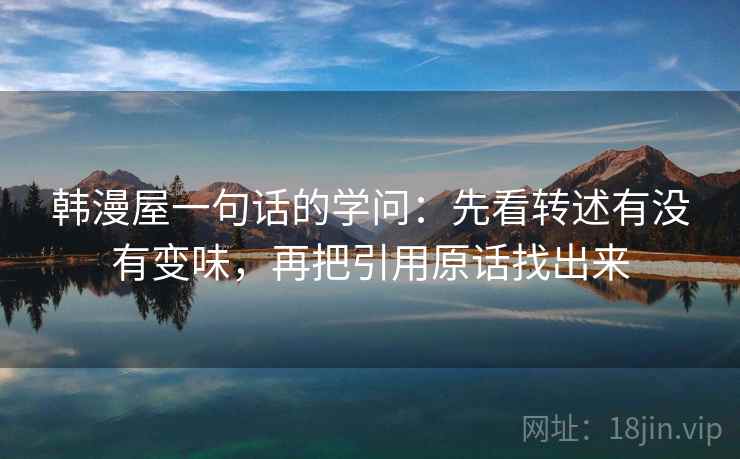 韩漫屋一句话的学问：先看转述有没有变味，再把引用原话找出来