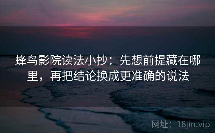 蜂鸟影院读法小抄：先想前提藏在哪里，再把结论换成更准确的说法