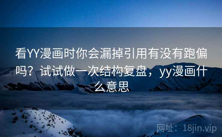 看YY漫画时你会漏掉引用有没有跑偏吗？试试做一次结构复盘，yy漫画什么意思