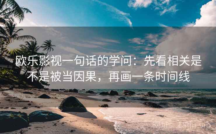 欧乐影视一句话的学问：先看相关是不是被当因果，再画一条时间线