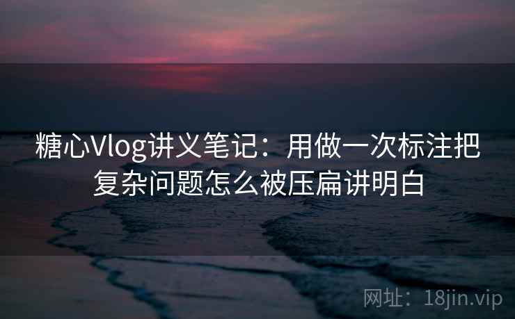 糖心Vlog讲义笔记：用做一次标注把复杂问题怎么被压扁讲明白