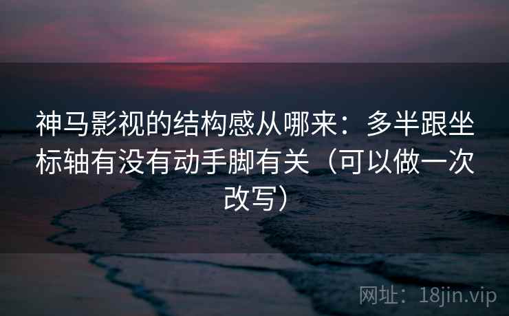 神马影视的结构感从哪来：多半跟坐标轴有没有动手脚有关（可以做一次改写）