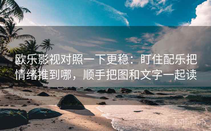 欧乐影视对照一下更稳：盯住配乐把情绪推到哪，顺手把图和文字一起读
