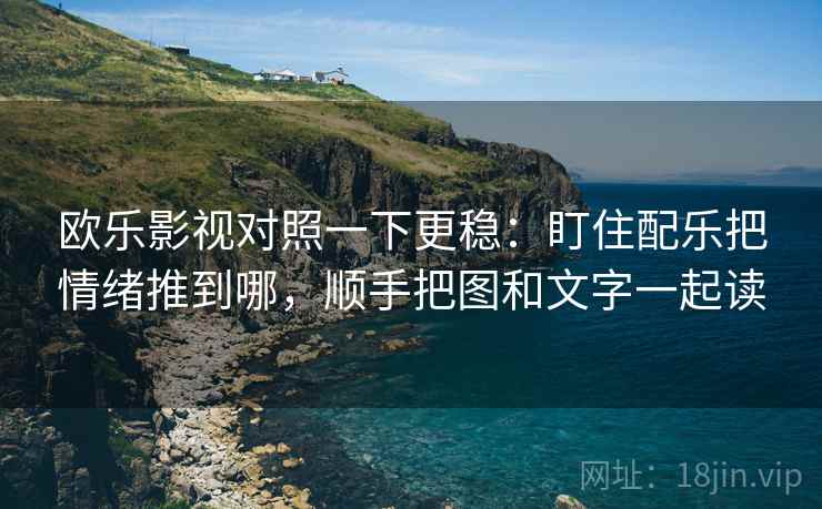 欧乐影视对照一下更稳：盯住配乐把情绪推到哪，顺手把图和文字一起读
