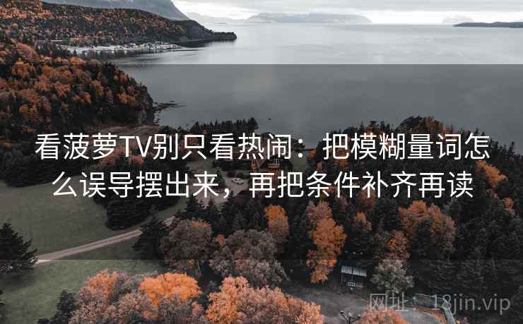 看菠萝TV别只看热闹：把模糊量词怎么误导摆出来，再把条件补齐再读
