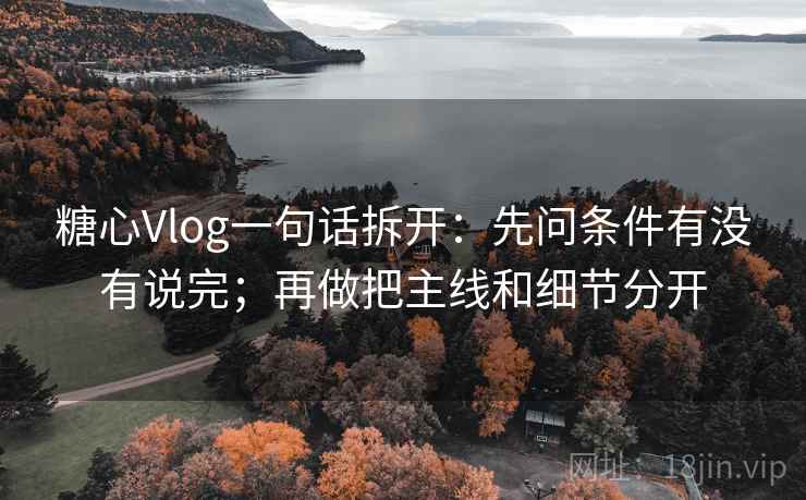 糖心Vlog一句话拆开：先问条件有没有说完；再做把主线和细节分开