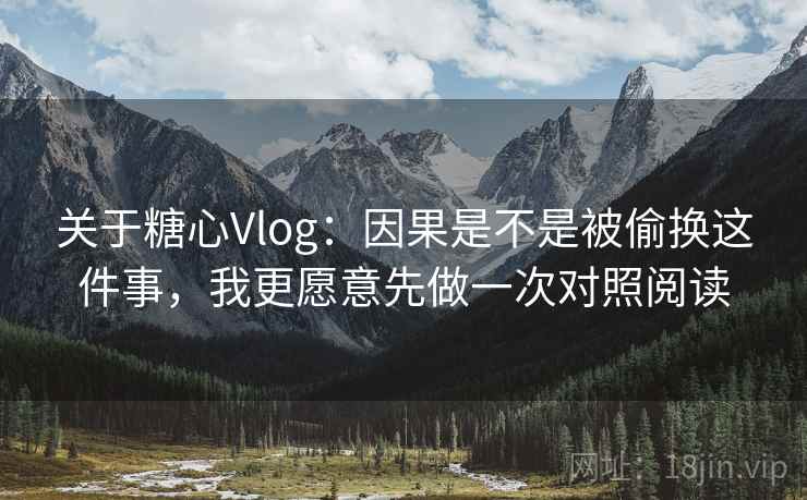 关于糖心Vlog：因果是不是被偷换这件事，我更愿意先做一次对照阅读