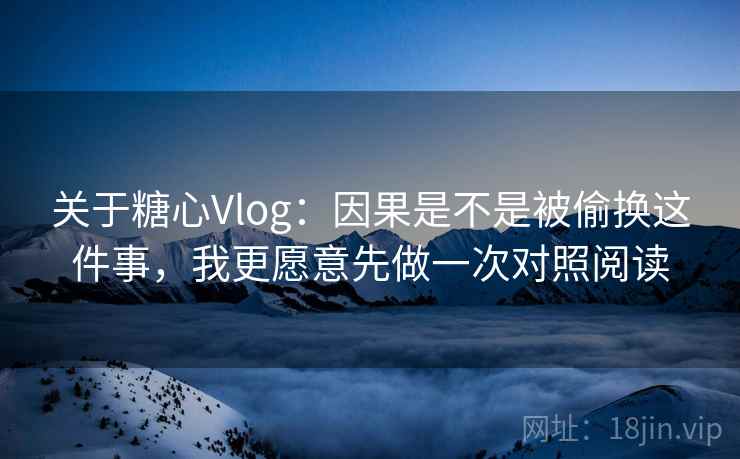 关于糖心Vlog：因果是不是被偷换这件事，我更愿意先做一次对照阅读