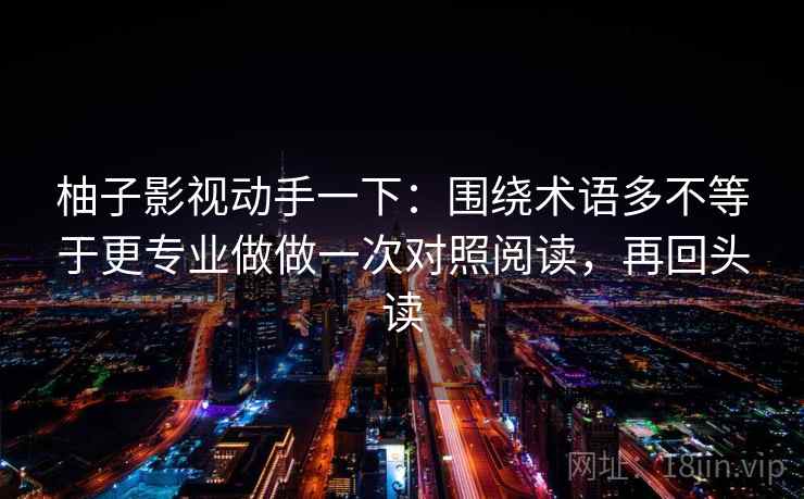 柚子影视动手一下：围绕术语多不等于更专业做做一次对照阅读，再回头读