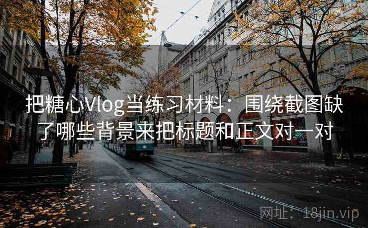把糖心Vlog当练习材料:围绕截图缺了哪些背景来把标题和正文对一对 把糖心Vlog当练习材料:围绕截图缺了哪些背景来把标题和正文对一对