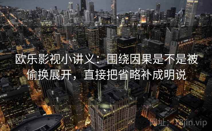 欧乐影视小讲义:围绕因果是不是被偷换展开,直接把省略补成明说 欧乐影视小讲义:围绕因果是不是被偷换展开,直接把省略补成明说