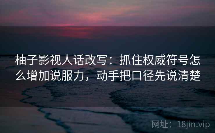 柚子影视人话改写：抓住权威符号怎么增加说服力，动手把口径先说清楚