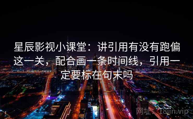 星辰影视小课堂：讲引用有没有跑偏这一关，配合画一条时间线，引用一定要标在句末吗