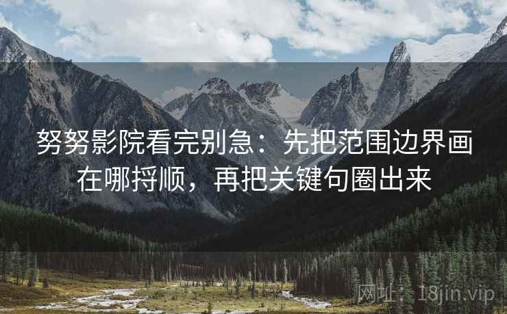 努努影院看完别急：先把范围边界画在哪捋顺，再把关键句圈出来