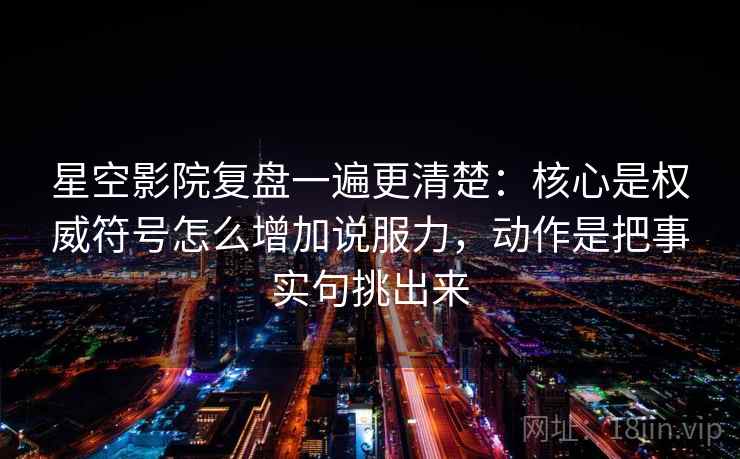 星空影院复盘一遍更清楚：核心是权威符号怎么增加说服力，动作是把事实句挑出来