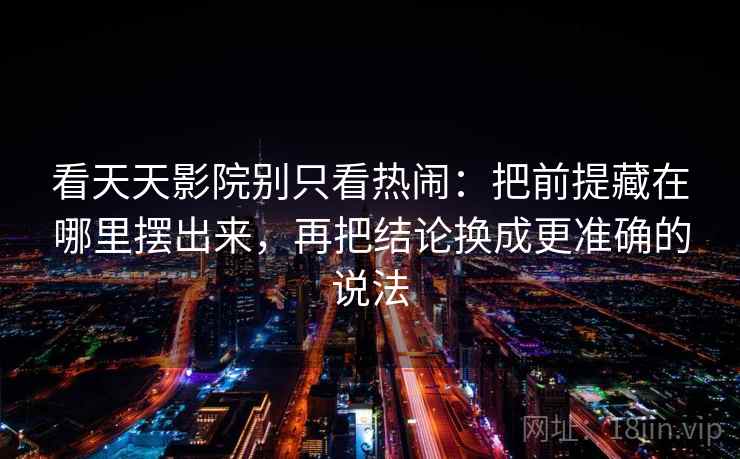 看天天影院别只看热闹：把前提藏在哪里摆出来，再把结论换成更准确的说法