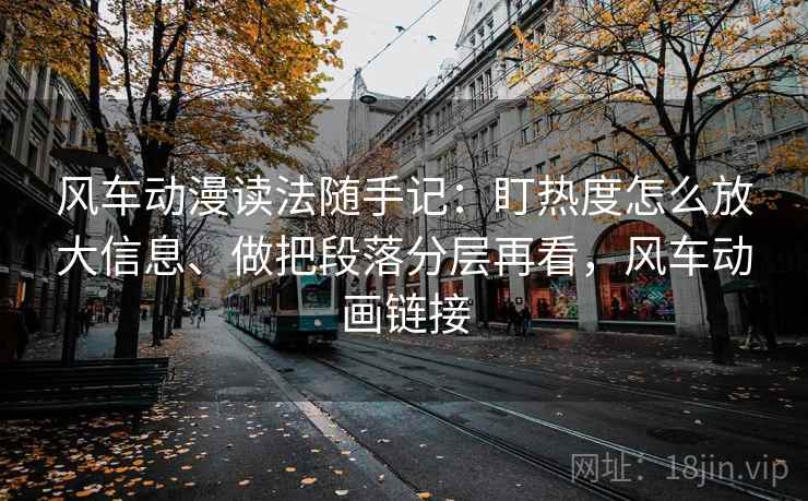 风车动漫读法随手记：盯热度怎么放大信息、做把段落分层再看，风车动画链接
