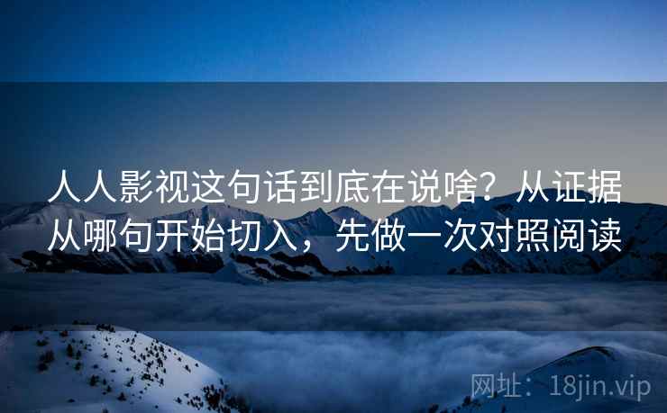 人人影视这句话到底在说啥？从证据从哪句开始切入，先做一次对照阅读