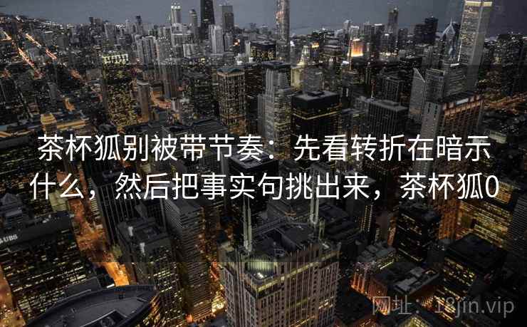 茶杯狐别被带节奏：先看转折在暗示什么，然后把事实句挑出来，茶杯狐0