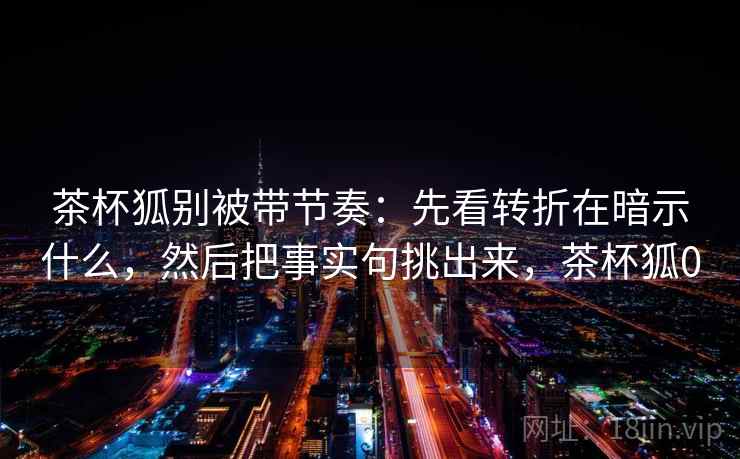 茶杯狐别被带节奏：先看转折在暗示什么，然后把事实句挑出来，茶杯狐0