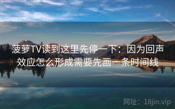 菠萝TV读到这里先停一下:因为回声效应怎么形成需要先画一条时间线 菠萝TV读到这里先停一下:因为回声效应怎么形成需要先画一条时间线