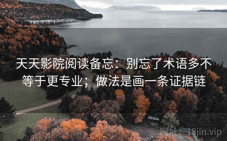 天天影院阅读备忘：别忘了术语多不等于更专业；做法是画一条证据链