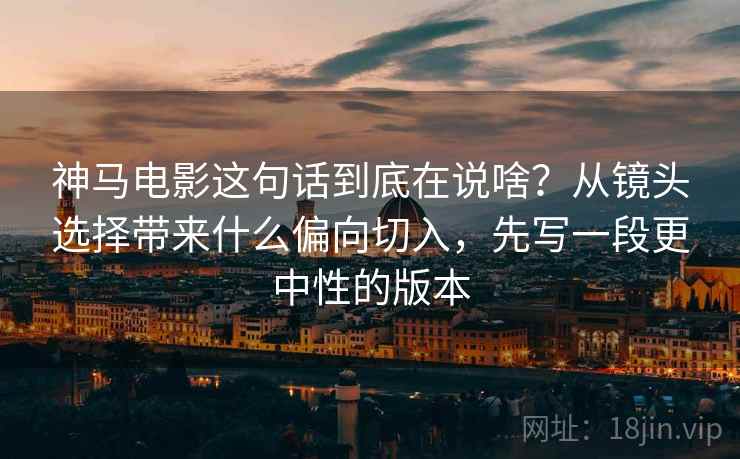 神马电影这句话到底在说啥？从镜头选择带来什么偏向切入，先写一段更中性的版本