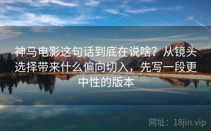 神马电影这句话到底在说啥？从镜头选择带来什么偏向切入，先写一段更中性的版本
