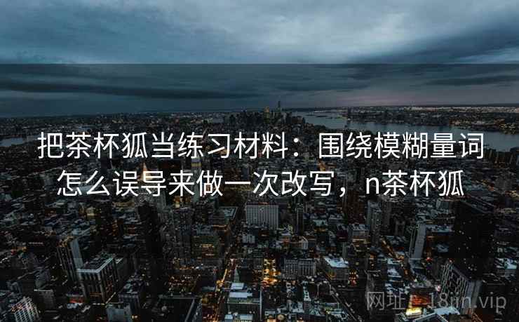把茶杯狐当练习材料：围绕模糊量词怎么误导来做一次改写，n茶杯狐