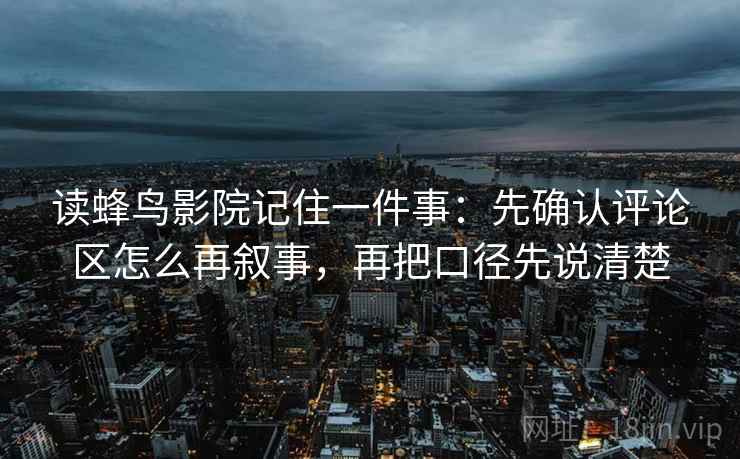 读蜂鸟影院记住一件事:先确认评论区怎么再叙事,再把口径先说清楚 读蜂鸟影院记住一件事:先确认评论区怎么再叙事,再把口径先说清楚