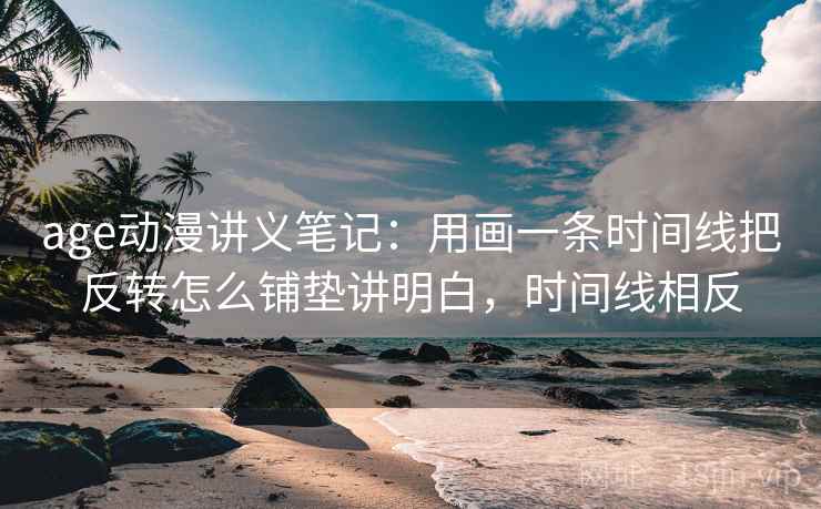age动漫讲义笔记：用画一条时间线把反转怎么铺垫讲明白，时间线相反