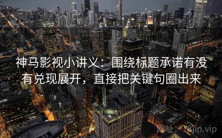 神马影视小讲义：围绕标题承诺有没有兑现展开，直接把关键句圈出来