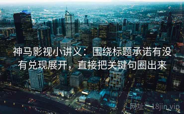 神马影视小讲义：围绕标题承诺有没有兑现展开，直接把关键句圈出来
