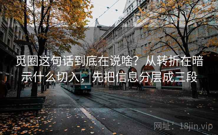 觅圈这句话到底在说啥?从转折在暗示什么切入,先把信息分层成三段 觅圈这句话到底在说啥?从转折在暗示什么切入,先把信息分层成三段